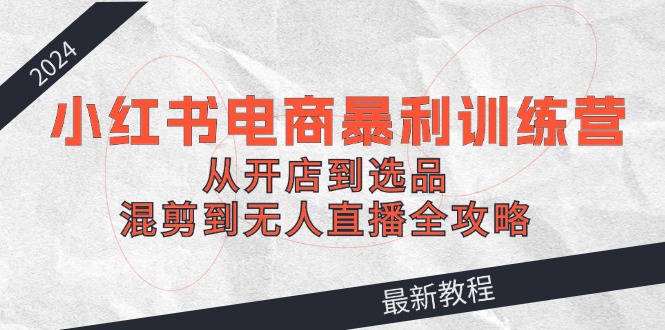 2024小红书电商暴利训练营：从开店到选品，混剪到无人直播全攻略客创社 - 专注互联网轻资产创业及网络项目资源整合与分享客创社 - 专注互联网轻资产创业及网络项目资源整合与分享