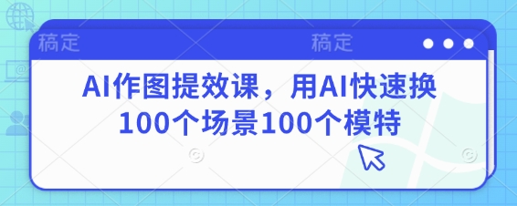 AI作图提效课，用AI快速换100个场景100个模特客创社 - 专注互联网轻资产创业及网络项目资源整合与分享客创社 - 专注互联网轻资产创业及网络项目资源整合与分享
