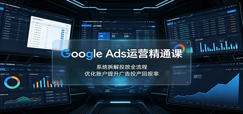 Google Ads运营精通课：系统拆解投放全流程，优化账户提升广告投产回报率 《鱼见海科技》-鱼见海资源网-免费PHP网站源码模板,插件软件网创AI智能体资源分享平台！