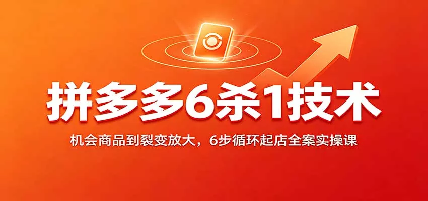 拼多多6杀1技术:机会商品到裂变放大,6步循环起店全案实操课客创社区-专注互联网轻资产资源整合与分享客创社区-专注互联网轻资产资源整合与分享