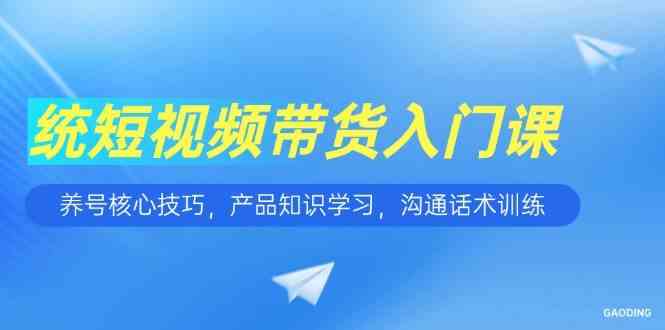 短视频带货入门课，养号核心技巧，产品知识学习，沟通话术训练-客创社 - 专注互联网轻资产创业及网络项目资源整合与分享客创社-免费且强大的项目分享网站！