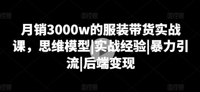 月销3000w的服装带货实战课，思维模型|实战经验|暴力引流|后端变现客创社 - 专注互联网轻资产创业及网络项目资源整合与分享客创社 - 专注互联网轻资产创业及网络项目资源整合与分享