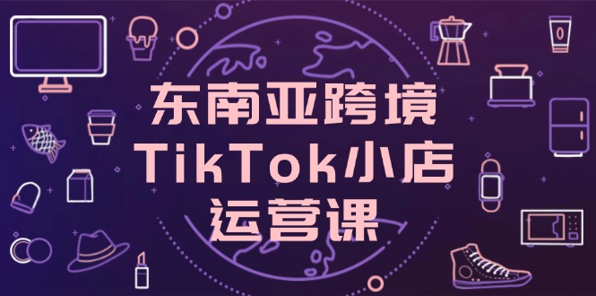 东南亚跨境TikTok小店运营课，掌握店铺设置与流量转化核心技巧客创社 - 专注互联网轻资产创业及网络项目资源整合与分享客创社 - 专注互联网轻资产创业及网络项目资源整合与分享