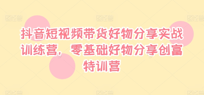 抖音短视频带货好物分享实战训练营，零基础好物分享创富特训营客创社 - 专注互联网轻资产创业及网络项目资源整合与分享客创社 - 专注互联网轻资产创业及网络项目资源整合与分享