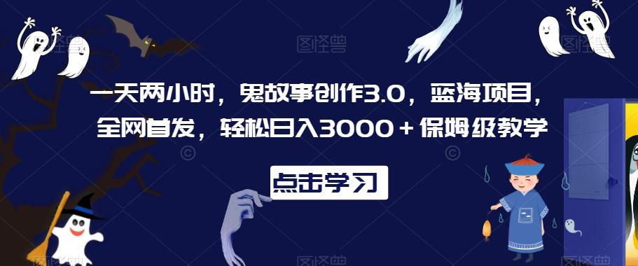 一天两小时，鬼故事创作3.0，蓝海项目，全网首发，轻松日入3000＋保姆级教学【揭秘】客创社 - 专注互联网轻资产创业及网络项目资源整合与分享客创社 - 专注互联网轻资产创业及网络项目资源整合与分享