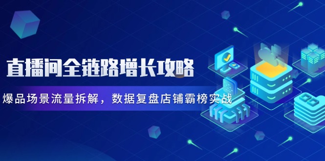 直播间全链路增长攻略，爆品场景流量拆解，数据复盘店铺霸榜实战客创社 - 专注互联网轻资产创业及网络项目资源整合与分享客创社 - 专注互联网轻资产创业及网络项目资源整合与分享