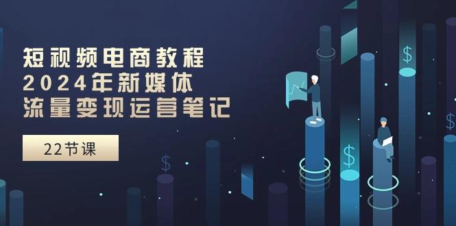 短视频电商教程：2024年新媒体流量变现运营笔记(25节课客创社 - 专注互联网轻资产创业及网络项目资源整合与分享客创社 - 专注互联网轻资产创业及网络项目资源整合与分享