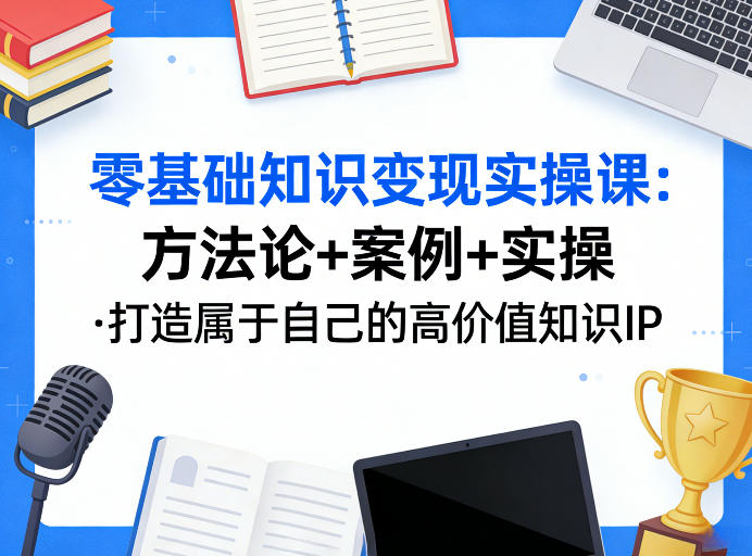 零基础知识变现实操课，方法论+案例+实操，打造属于自己的高价值知识IP客创社区-专注互联网轻资产资源整合与分享客创社区-专注互联网轻资产资源整合与分享