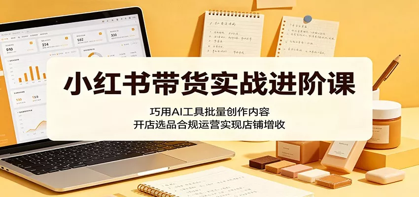 小红书带货实战进阶课：巧用AI工具批量创作内容，开店选品合规运营实现店铺增收客创社区-专注互联网轻资产资源整合与分享客创社区-专注互联网轻资产资源整合与分享