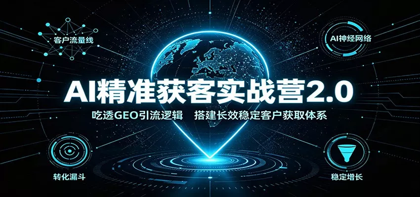 AI精准获客实战营2.0：吃透GEO引流逻辑，搭建长效稳定客户获取体系星享资源网星享资源网