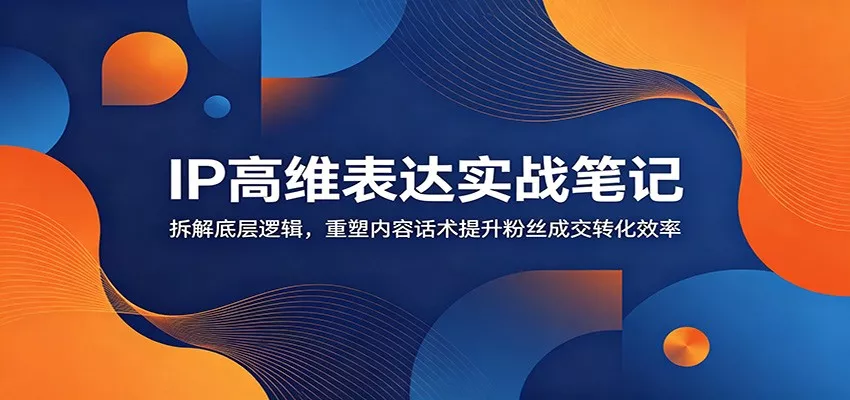 IP高维表达实战笔记：拆解底层逻辑，重塑内容话术提升粉丝成交转化效率客创社区-专注互联网轻资产资源整合与分享客创社区-专注互联网轻资产资源整合与分享