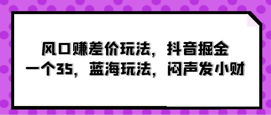 (10022期)风口赚差价玩法，抖音掘金，一个35，蓝海玩法，闷声发小财客创社 - 专注互联网轻资产创业及网络项目资源整合与分享客创社 - 专注互联网轻资产创业及网络项目资源整合与分享