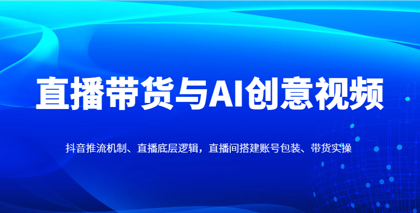 直播带货与AI创意视频，抖音推流机制、直播底层逻辑，直播间搭建账号包装、带货实操客创社 - 专注互联网轻资产创业及网络项目资源整合与分享客创社 - 专注互联网轻资产创业及网络项目资源整合与分享