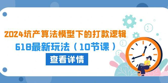 2024坑产算法 模型下的打款逻辑：618最新玩法(10节课客创社 - 专注互联网轻资产创业及网络项目资源整合与分享客创社 - 专注互联网轻资产创业及网络项目资源整合与分享