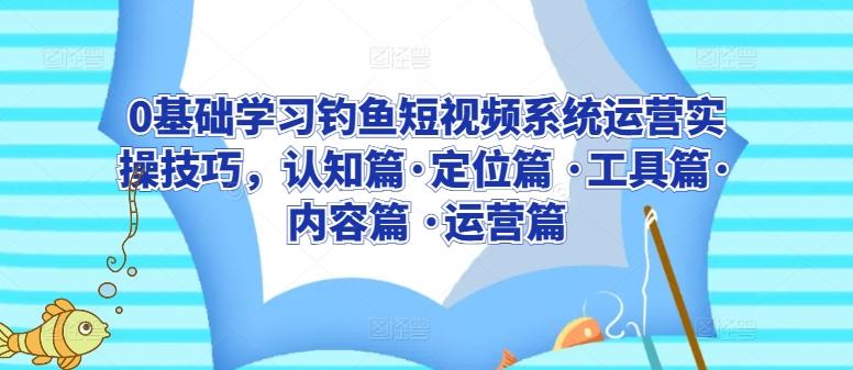 0基础学习钓鱼短视频系统运营实操技巧，认知篇·定位篇 ·工具篇·内容篇 ·运营篇客创社 - 专注互联网轻资产创业及网络项目资源整合与分享客创社 - 专注互联网轻资产创业及网络项目资源整合与分享