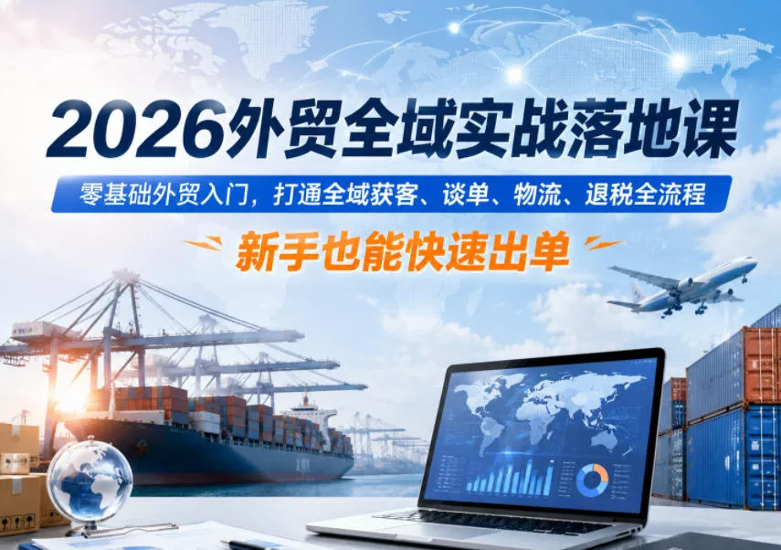 2026外贸全域实战落地课，零基础外贸入门，打通全域获客、谈单、物流、退税全流程，新手也能快速出单客创社区-专注互联网轻资产资源整合与分享客创社区-专注互联网轻资产资源整合与分享