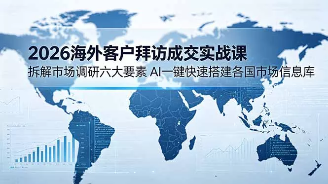 2026海外客户拜访成交实战课：拆解市场调研六大要素，AI一键快速搭建各国市场信息库客创社区-专注互联网轻资产资源整合与分享客创社区-专注互联网轻资产资源整合与分享