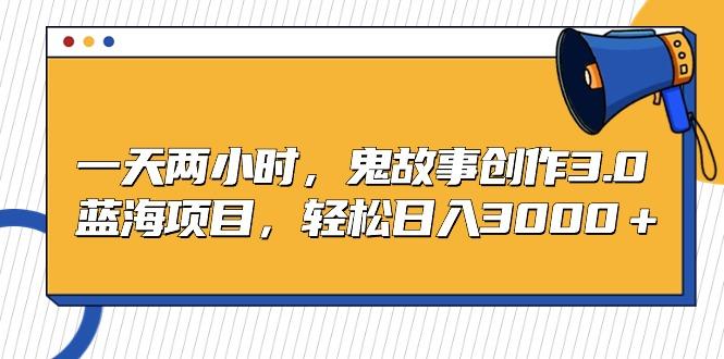 一天两小时，鬼故事创作3.0，蓝海项目，轻松日入3000＋客创社 - 专注互联网轻资产创业及网络项目资源整合与分享客创社 - 专注互联网轻资产创业及网络项目资源整合与分享