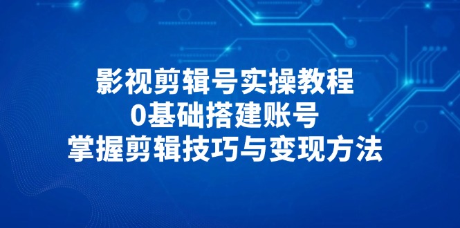 影视剪辑号实操教程，0基础搭建账号，掌握剪辑技巧与变现方法客创社 - 专注互联网轻资产创业及网络项目资源整合与分享客创社 - 专注互联网轻资产创业及网络项目资源整合与分享
