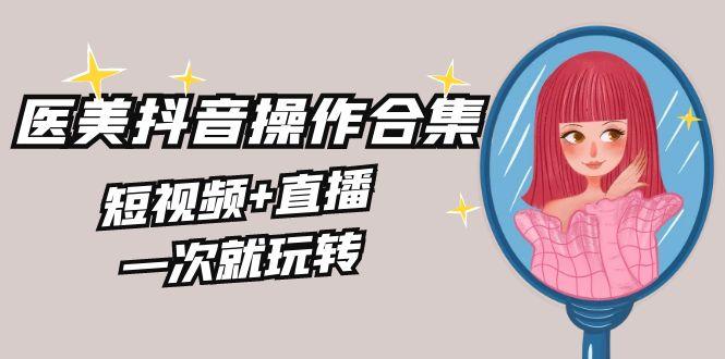 美业全干货·生美·医美抖音操作合集，短视频+直播，一次就玩转客创社 - 专注互联网轻资产创业及网络项目资源整合与分享客创社 - 专注互联网轻资产创业及网络项目资源整合与分享
