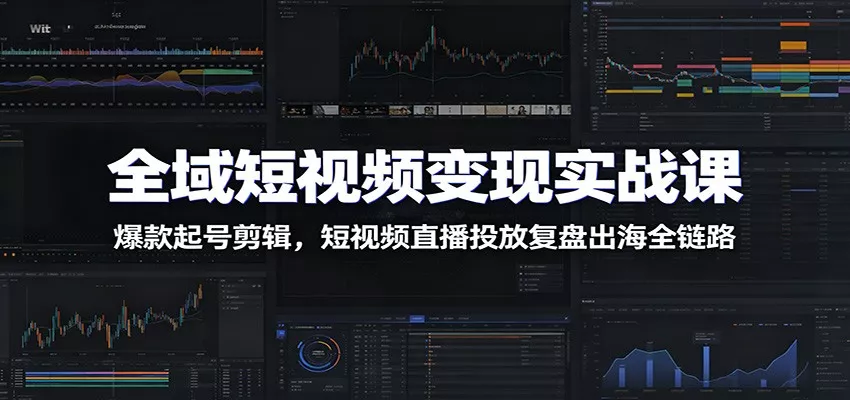 全域短视频变现实战课：爆款起号剪辑，短视频直播投放复盘出海全链路客创社区-专注互联网轻资产资源整合与分享客创社区-专注互联网轻资产资源整合与分享