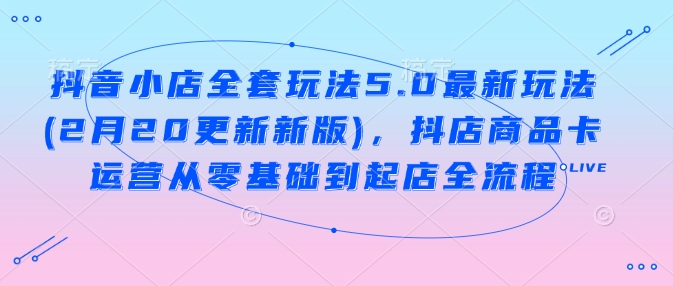 抖音小店全套玩法5.0最新玩法(2月20更新新版)，抖店商品卡运营从零基础到起店全流程客创社 - 专注互联网轻资产创业及网络项目资源整合与分享客创社 - 专注互联网轻资产创业及网络项目资源整合与分享