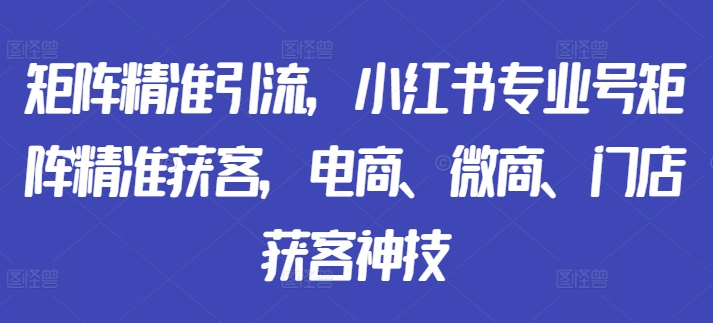 矩阵精准引流，小红书专业号矩阵精准获客，电商、微商、门店获客神技客创社 - 专注互联网轻资产创业及网络项目资源整合与分享客创社 - 专注互联网轻资产创业及网络项目资源整合与分享