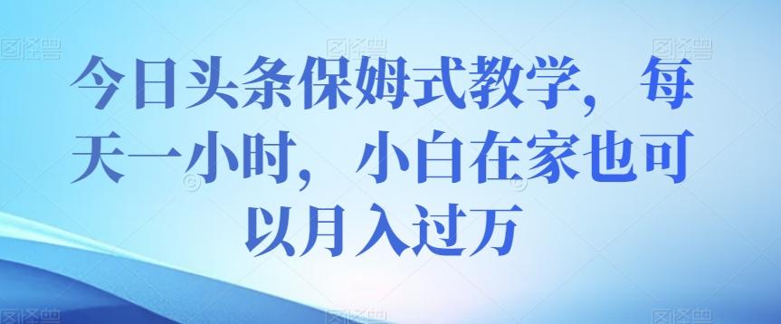 今日头条保姆式教学，每天一小时，小白在家也可以月入过万【揭秘】客创社 - 专注互联网轻资产创业及网络项目资源整合与分享客创社 - 专注互联网轻资产创业及网络项目资源整合与分享