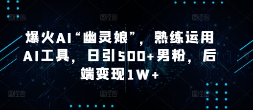 爆火AI“幽灵娘”，熟练运用AI工具，日引500+男粉，后端变现1W+【揭秘】-客创社 - 专注互联网轻资产创业及网络项目资源整合与分享客创社-免费且强大的项目分享网站！
