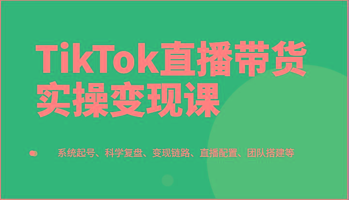 TikTok直播带货实操变现课：系统起号、科学复盘、变现链路、直播配置、团队搭建等客创社 - 专注互联网轻资产创业及网络项目资源整合与分享客创社 - 专注互联网轻资产创业及网络项目资源整合与分享