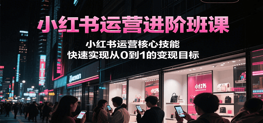 小红书运营进阶班课，小红书运营核心技能，快速实现从0到1的变现目标-客创社 - 专注互联网轻资产创业及网络项目资源整合与分享客创社-免费且强大的项目分享网站！