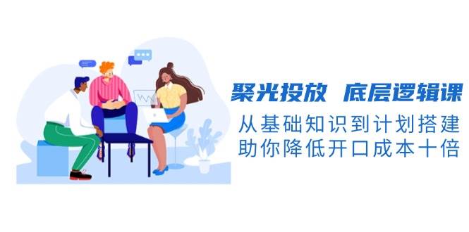 聚光投放底层逻辑课，从基础知识到计划搭建，助你降低开口成本十倍客创社 - 专注互联网轻资产创业及网络项目资源整合与分享客创社 - 专注互联网轻资产创业及网络项目资源整合与分享