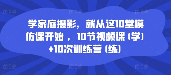 学家庭摄影，就从这10堂模仿课开始 ，10节视频课(学)+10次训练营(练)客创社 - 专注互联网轻资产创业及网络项目资源整合与分享客创社 - 专注互联网轻资产创业及网络项目资源整合与分享