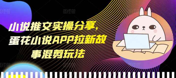 小说推文实操分享，蛋花小说APP拉新故事混剪玩法-客创社 - 专注互联网轻资产创业及网络项目资源整合与分享客创社-免费且强大的项目分享网站！