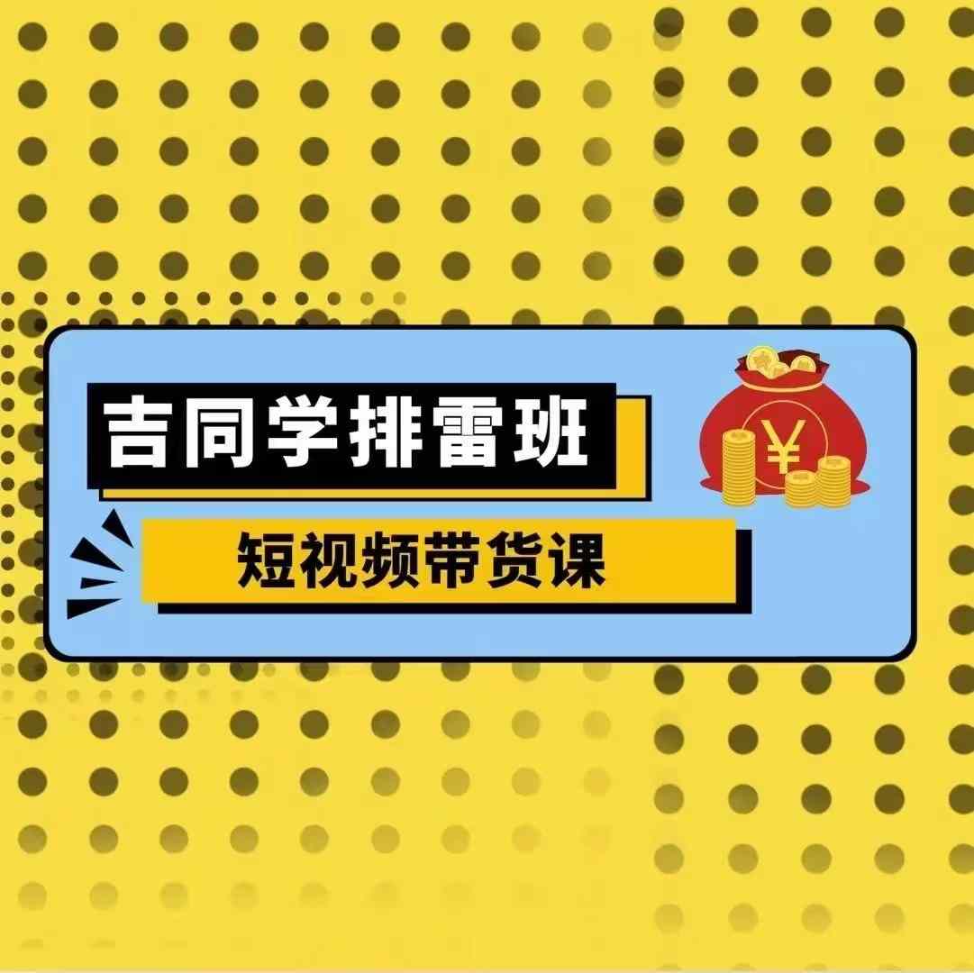 吉同学排雷班短视频带货课，零基础·详解流量成果客创社 - 专注互联网轻资产创业及网络项目资源整合与分享客创社 - 专注互联网轻资产创业及网络项目资源整合与分享