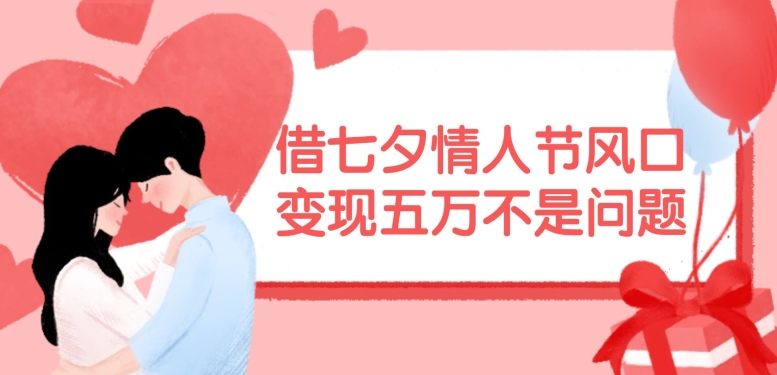 借七夕情人节风口，现在需求量爆棚，变现五万不是问题【揭秘】客创社 - 专注互联网轻资产创业及网络项目资源整合与分享客创社 - 专注互联网轻资产创业及网络项目资源整合与分享