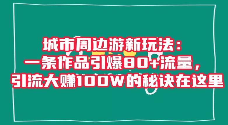 城市周边游新玩法：一条作品引爆80+流量，引流大赚100W的秘诀在这里【揭秘】客创社 - 专注互联网轻资产创业及网络项目资源整合与分享客创社 - 专注互联网轻资产创业及网络项目资源整合与分享