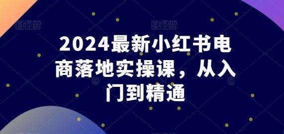 2024最新小红书电商落地实操课，从入门到精通客创社 - 专注互联网轻资产创业及网络项目资源整合与分享客创社 - 专注互联网轻资产创业及网络项目资源整合与分享