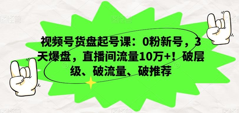 视频号货盘起号课：0粉新号，3天爆盘，直播间流量10万+！破层级、破流量、破推荐客创社 - 专注互联网轻资产创业及网络项目资源整合与分享客创社 - 专注互联网轻资产创业及网络项目资源整合与分享