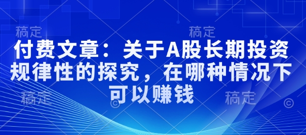 付费文章：关于A股长期投资规律性的探究，在哪种情况下可以赚钱-客创社 - 专注互联网轻资产创业及网络项目资源整合与分享客创社-免费且强大的项目分享网站！