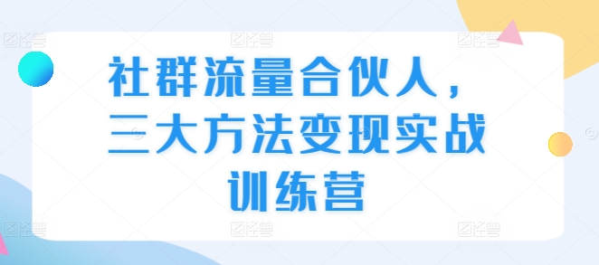 社群流量合伙人，三大方法变现实战训练营客创社 - 专注互联网轻资产创业及网络项目资源整合与分享客创社 - 专注互联网轻资产创业及网络项目资源整合与分享