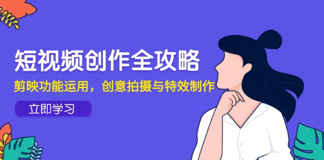 短视频创作全攻略，剪映功能运用，创意拍摄与特效制作-客创社 - 专注互联网轻资产创业及网络项目资源整合与分享客创社-免费且强大的项目分享网站！