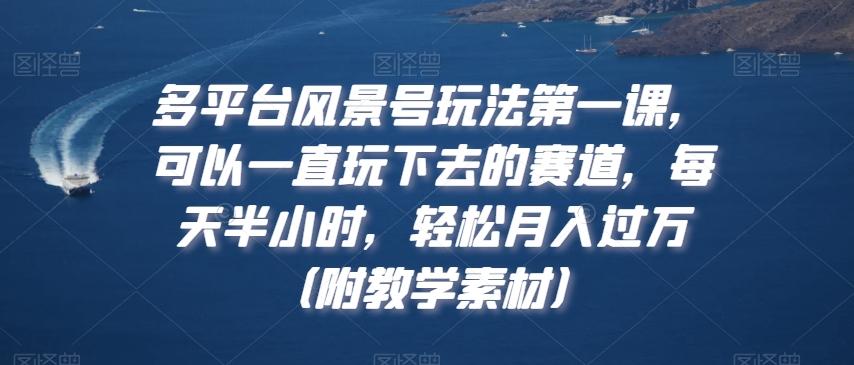 多平台风景号玩法第一课，可以一直玩下去的赛道，每天半小时，轻松月入过万（附教学素材）【揭秘】客创社 - 专注互联网轻资产创业及网络项目资源整合与分享客创社 - 专注互联网轻资产创业及网络项目资源整合与分享