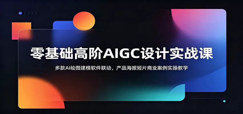 零基础高阶AIGC设计实战课：多款AI绘图建模软件联动，产品海报短片商业案例实操教学客创社区-专注互联网轻资产资源整合与分享客创社区-专注互联网轻资产资源整合与分享
