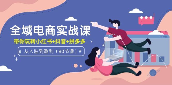 (9529期)全域电商实战课：从入驻到盈利，带你玩转小红书+抖音+拼多多(80节课)客创社 - 专注互联网轻资产创业及网络项目资源整合与分享客创社 - 专注互联网轻资产创业及网络项目资源整合与分享