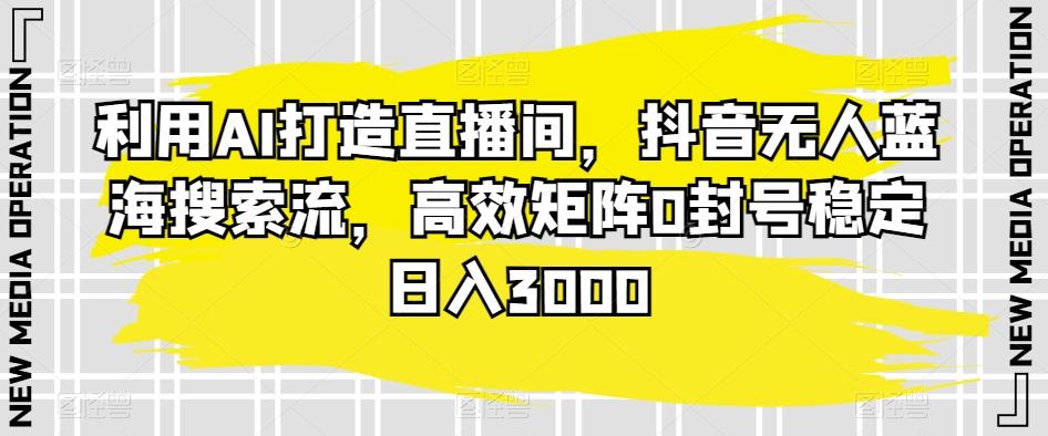 利用AI打造直播间，抖音无人蓝海搜索流，高效矩阵0封号稳定日入3000客创社 - 专注互联网轻资产创业及网络项目资源整合与分享客创社 - 专注互联网轻资产创业及网络项目资源整合与分享