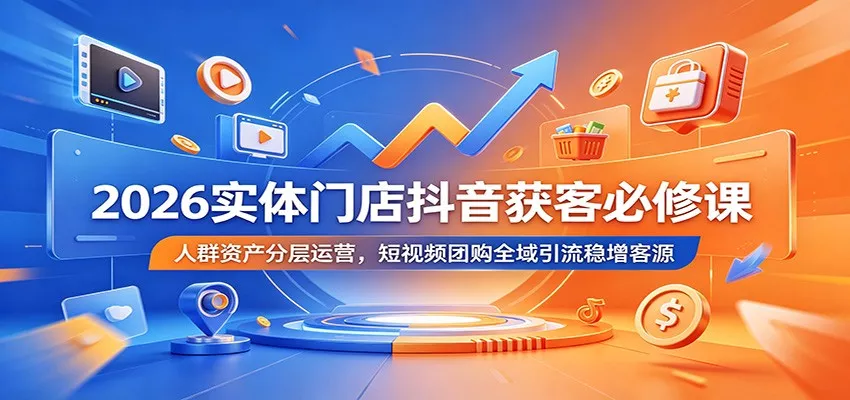 2026实体门店抖音获客必修课：人群资产分层运营，短视频团购全域引流稳增客源客创社区-专注互联网轻资产资源整合与分享客创社区-专注互联网轻资产资源整合与分享