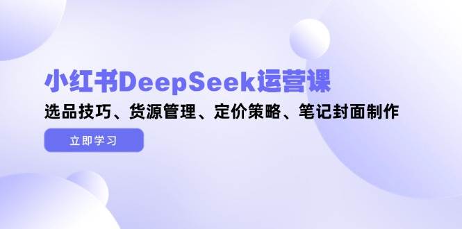 小红书DeepSeek运营课，选品技巧、货源管理、定价策略、笔记封面制作-客创社 - 专注互联网轻资产创业及网络项目资源整合与分享客创社-免费且强大的项目分享网站！