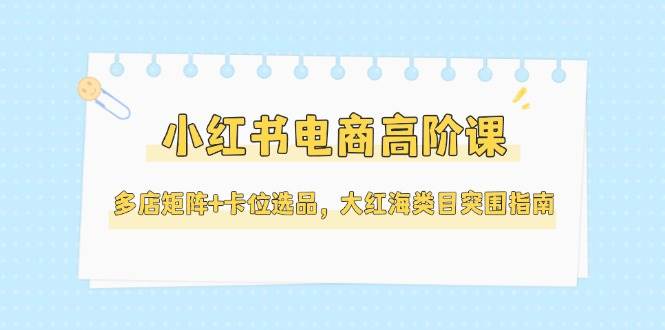 小红书电商高阶课，多店矩阵+卡位选品，大红海类目突围指南(更新5月)-客创社 - 专注互联网轻资产创业及网络项目资源整合与分享客创社-免费且强大的项目分享网站！