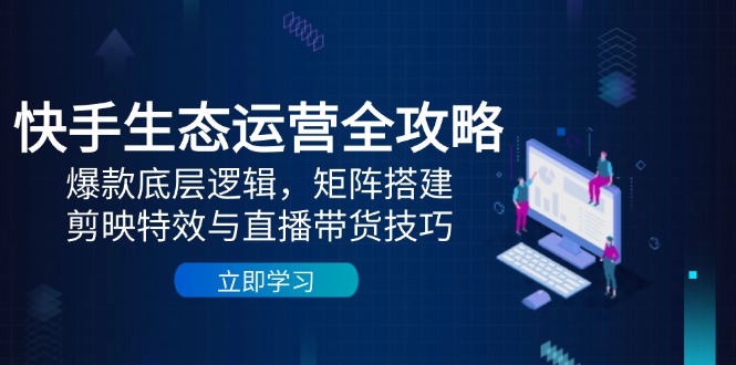 快手生态运营全攻略：爆款底层逻辑，矩阵搭建，剪映特效与直播带货技巧-客创社 - 专注互联网轻资产创业及网络项目资源整合与分享客创社-免费且强大的项目分享网站！
